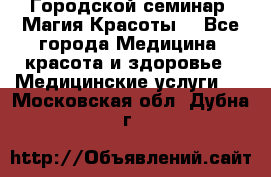 Городской семинар “Магия Красоты“ - Все города Медицина, красота и здоровье » Медицинские услуги   . Московская обл.,Дубна г.